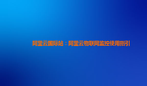 阿里云国际站：阿里云物联网监控使用指引