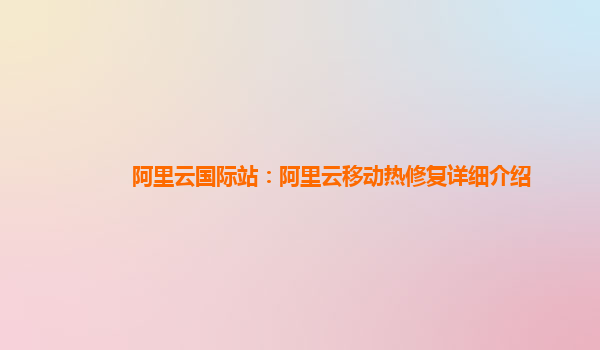 阿里云国际站：阿里云移动热修复详细介绍