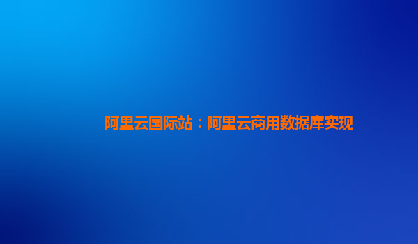 阿里云国际站：阿里云商用数据库实现