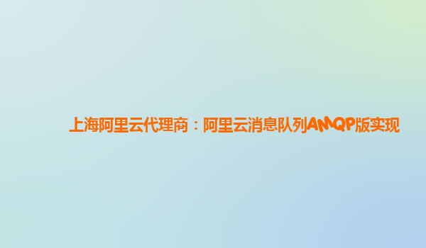 上海阿里云代理商：阿里云消息队列AMQP版实现