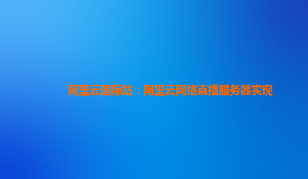 阿里云国际站：阿里云网络直播服务器实现