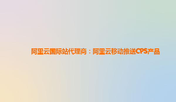 阿里云国际站代理商：阿里云移动推送CPS产品