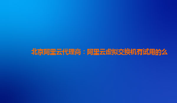 北京阿里云代理商：阿里云虚拟交换机有试用的么