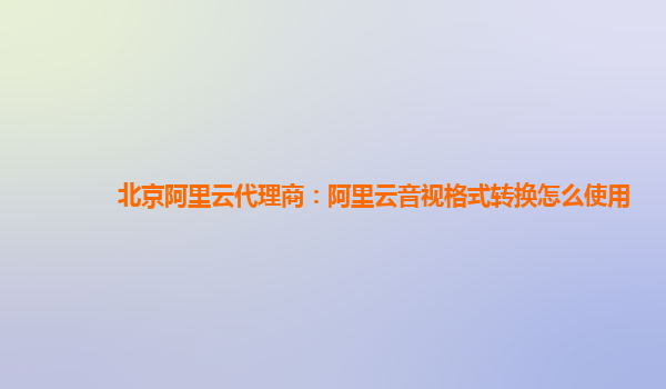 北京阿里云代理商：阿里云音视格式转换怎么使用