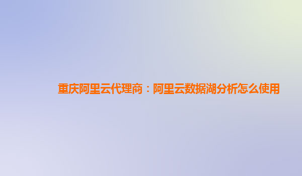 重庆阿里云代理商：阿里云数据湖分析怎么使用