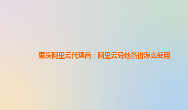 重庆阿里云代理商：阿里云异地备份怎么使用