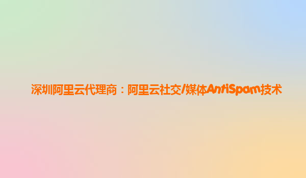 深圳阿里云代理商：阿里云社交/媒体AntiSpam技术