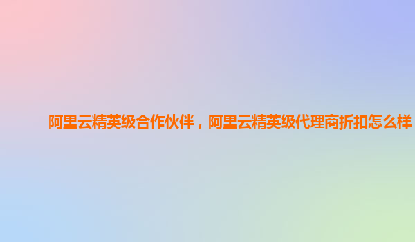 阿里云精英级合作伙伴，阿里云精英级代理商折扣怎么样？