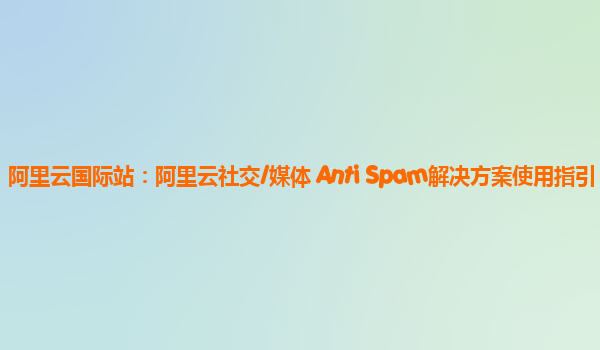 阿里云国际站：阿里云社交/媒体 Anti Spam解决方案使用指引