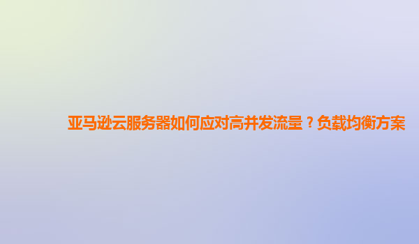 亚马逊云服务器如何应对高并发流量？负载均衡方案