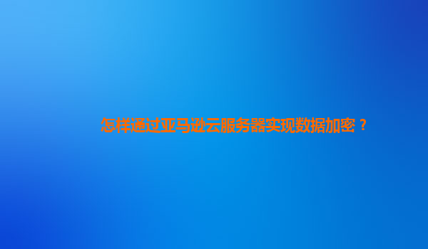 怎样通过亚马逊云服务器实现数据加密？