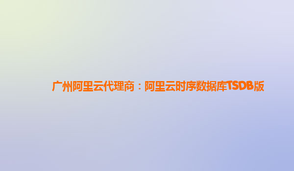 广州阿里云代理商：阿里云时序数据库TSDB版