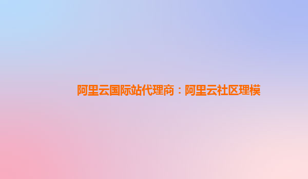 阿里云国际站代理商：阿里云社区理模