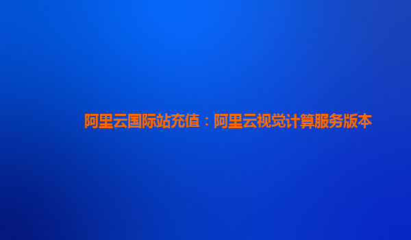 阿里云国际站充值：阿里云视觉计算服务版本