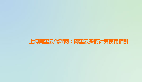 上海阿里云代理商：阿里云实时计算使用指引