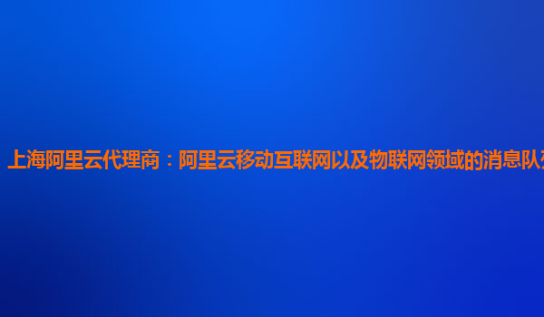 上海阿里云代理商：阿里云移动互联网以及物联网领域的消息队列产品版本