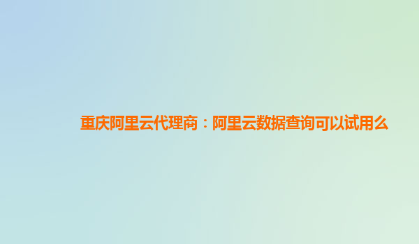 重庆阿里云代理商：阿里云数据查询可以试用么
