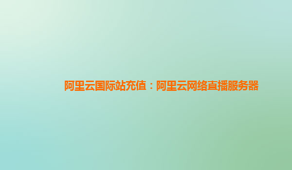 阿里云国际站充值：阿里云网络直播服务器