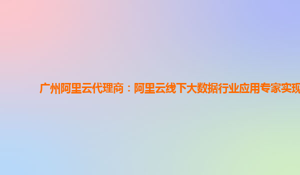 广州阿里云代理商：阿里云线下大数据行业应用专家实现