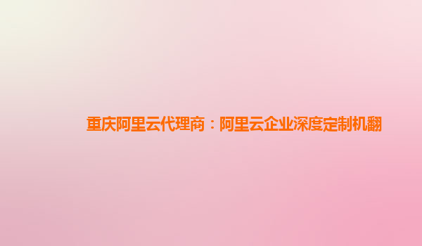 重庆阿里云代理商：阿里云企业深度定制机翻