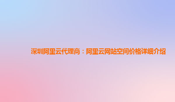 深圳阿里云代理商：阿里云网站空间价格详细介绍