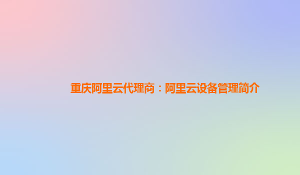 重庆阿里云代理商：阿里云设备管理简介