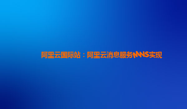 阿里云国际站：阿里云消息服务MNS实现