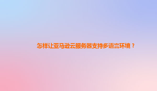 怎样让亚马逊云服务器支持多语言环境？