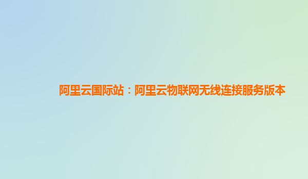 阿里云国际站：阿里云物联网无线连接服务版本