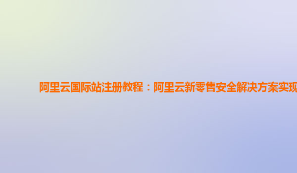 阿里云国际站注册教程：阿里云新零售安全解决方案实现