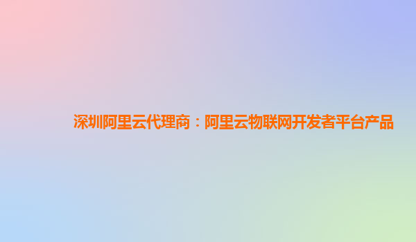 深圳阿里云代理商：阿里云物联网开发者平台产品