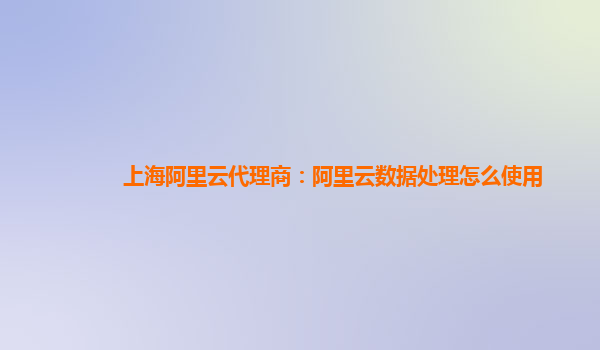 上海阿里云代理商：阿里云数据处理怎么使用