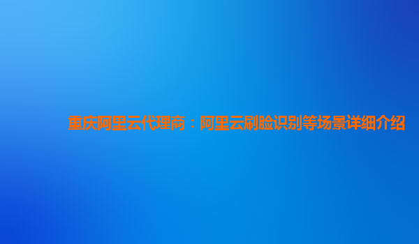 重庆阿里云代理商：阿里云刷脸识别等场景详细介绍