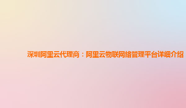 深圳阿里云代理商：阿里云物联网络管理平台详细介绍