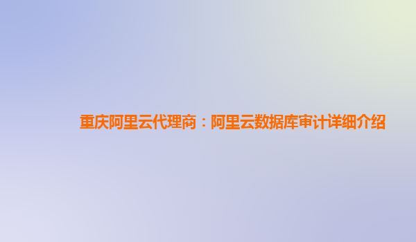 重庆阿里云代理商：阿里云数据库审计详细介绍