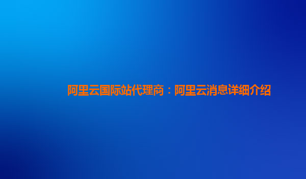 阿里云国际站代理商：阿里云消息详细介绍
