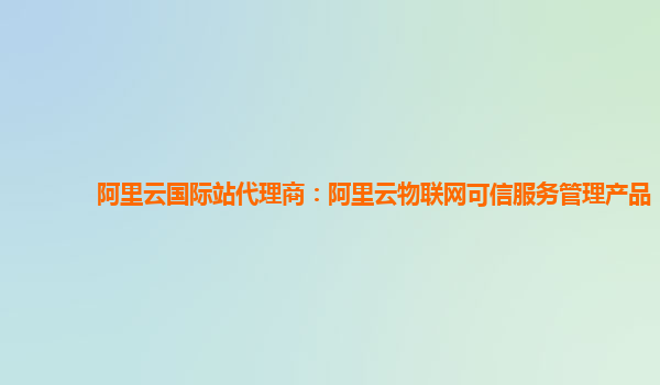 阿里云国际站代理商：阿里云物联网可信服务管理产品