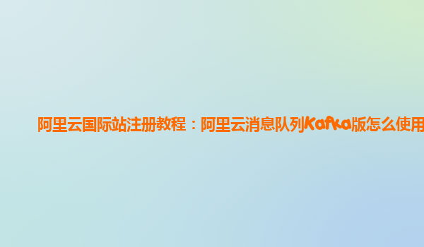 阿里云国际站注册教程：阿里云消息队列Kafka版怎么使用
