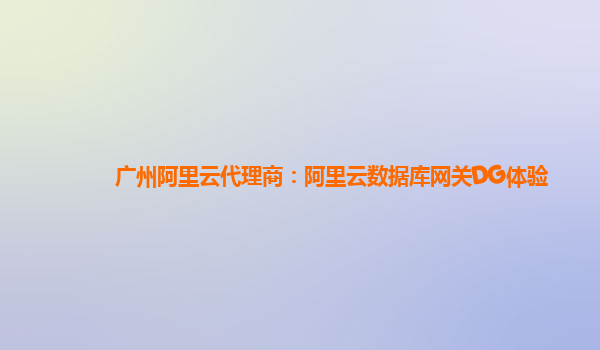 广州阿里云代理商：阿里云数据库网关DG体验