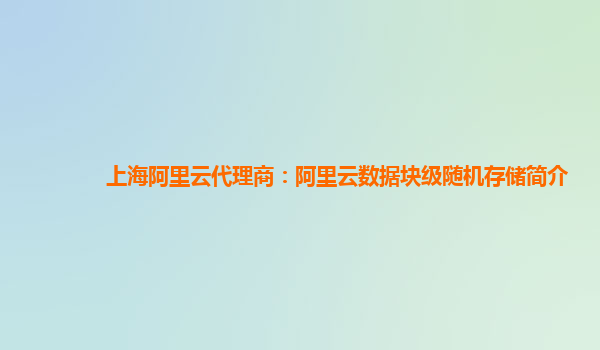 上海阿里云代理商：阿里云数据块级随机存储简介