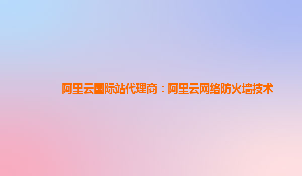 阿里云国际站代理商：阿里云网络防火墙技术