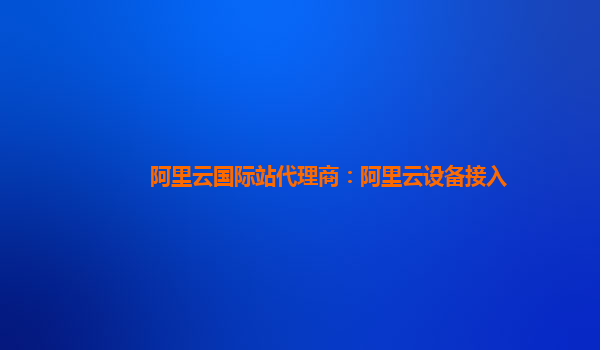 阿里云国际站代理商：阿里云设备接入
