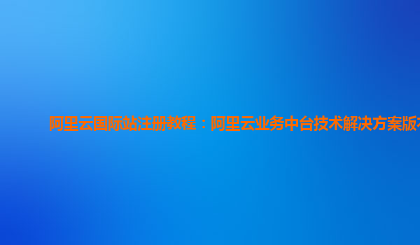 阿里云国际站注册教程：阿里云业务中台技术解决方案版本