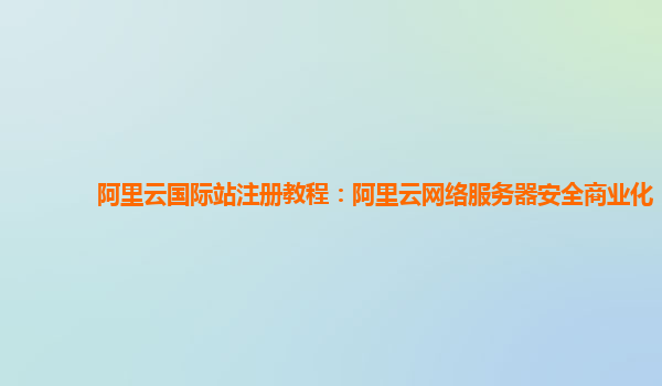 阿里云国际站注册教程：阿里云网络服务器安全商业化