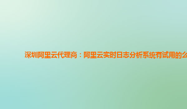 深圳阿里云代理商：阿里云实时日志分析系统有试用的么