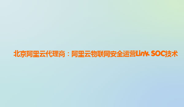 北京阿里云代理商：阿里云物联网安全运营Link SOC技术