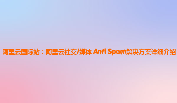 阿里云国际站：阿里云社交/媒体 Anti Spam解决方案详细介绍