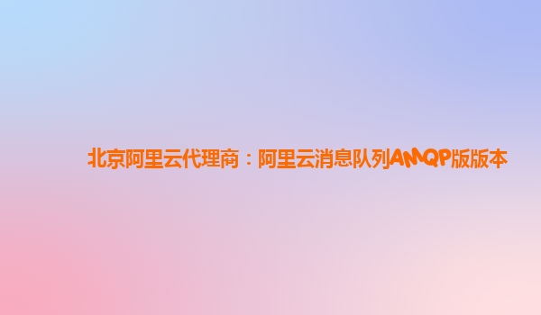 北京阿里云代理商：阿里云消息队列AMQP版版本