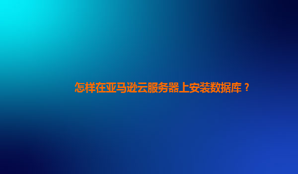 怎样在亚马逊云服务器上安装数据库？