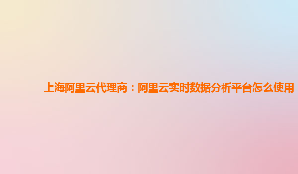 上海阿里云代理商：阿里云实时数据分析平台怎么使用